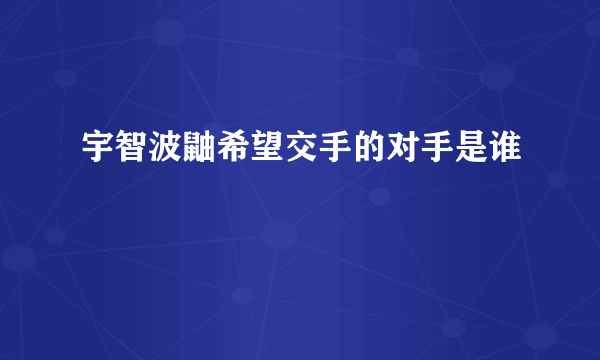 宇智波鼬希望交手的对手是谁