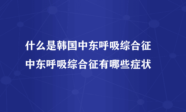 什么是韩国中东呼吸综合征 中东呼吸综合征有哪些症状