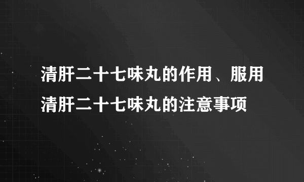 清肝二十七味丸的作用、服用清肝二十七味丸的注意事项