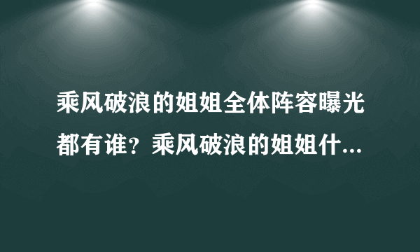 乘风破浪的姐姐全体阵容曝光都有谁？乘风破浪的姐姐什么时候播出