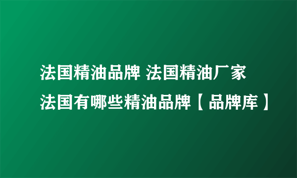 法国精油品牌 法国精油厂家 法国有哪些精油品牌【品牌库】