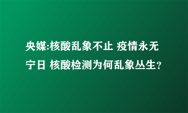 央媒:核酸乱象不止 疫情永无宁日 核酸检测为何乱象丛生？