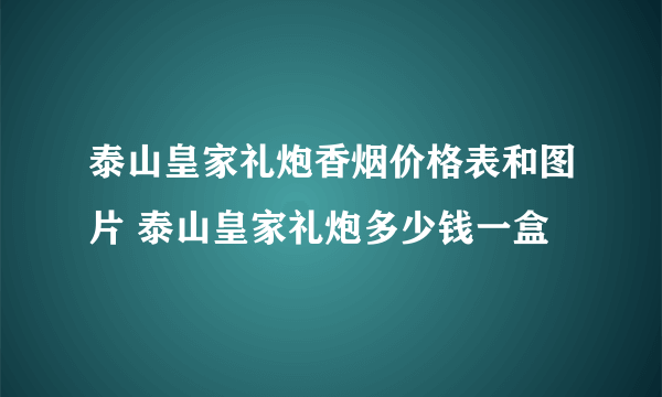 泰山皇家礼炮香烟价格表和图片 泰山皇家礼炮多少钱一盒