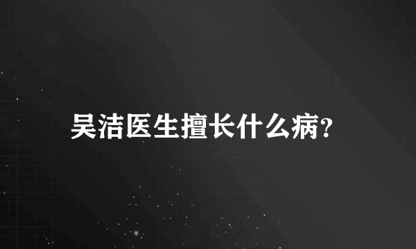 吴洁医生擅长什么病？