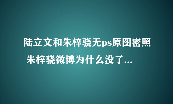 陆立文和朱梓骁无ps原图密照 朱梓骁微博为什么没了金丝雀事件