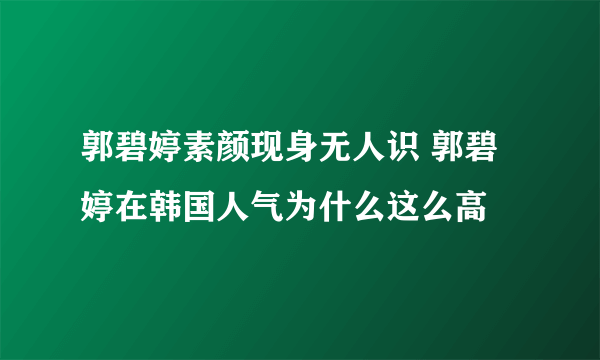 郭碧婷素颜现身无人识 郭碧婷在韩国人气为什么这么高