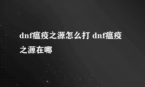 dnf瘟疫之源怎么打 dnf瘟疫之源在哪