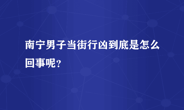 南宁男子当街行凶到底是怎么回事呢？