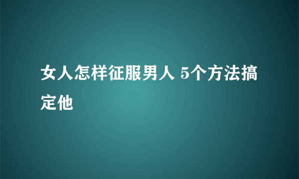 女人怎样征服男人 5个方法搞定他