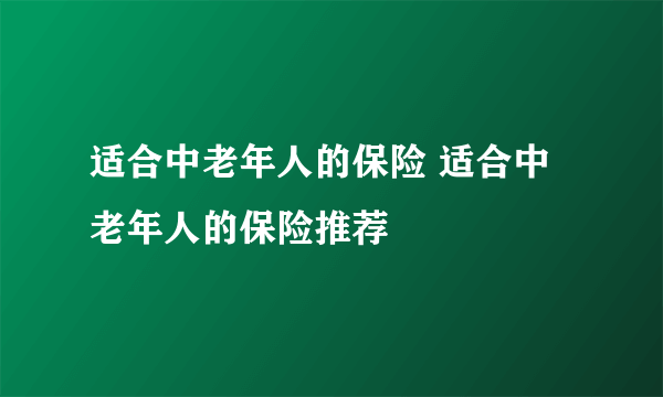 适合中老年人的保险 适合中老年人的保险推荐