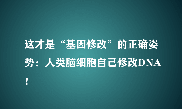 这才是“基因修改”的正确姿势：人类脑细胞自己修改DNA！