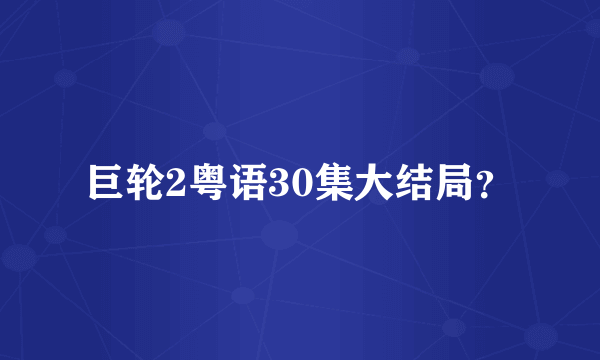 巨轮2粤语30集大结局？