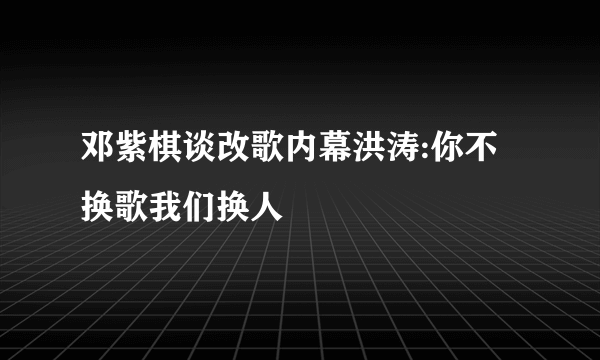 邓紫棋谈改歌内幕洪涛:你不换歌我们换人