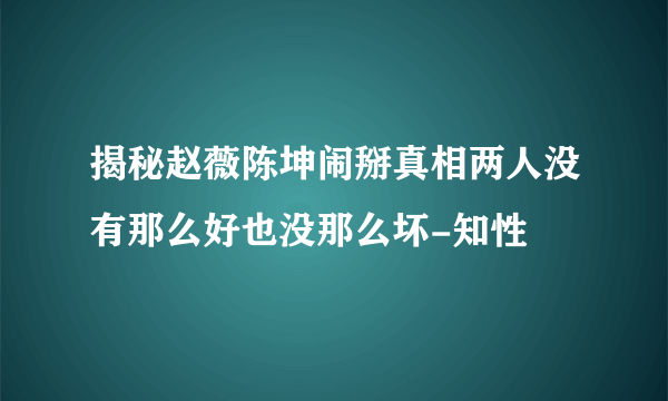 揭秘赵薇陈坤闹掰真相两人没有那么好也没那么坏-知性