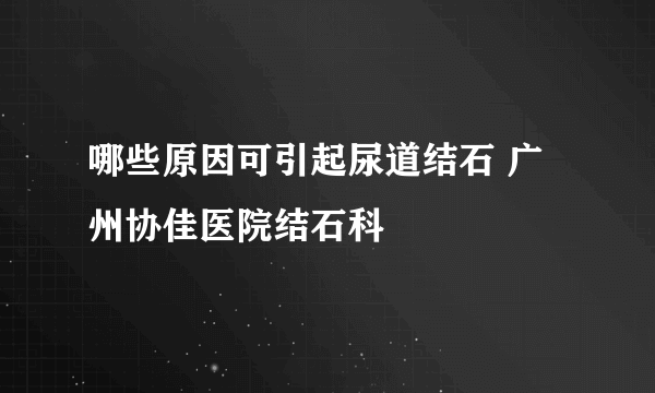 哪些原因可引起尿道结石 广州协佳医院结石科