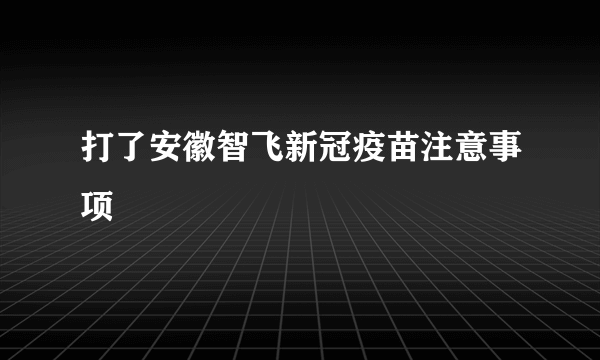 打了安徽智飞新冠疫苗注意事项