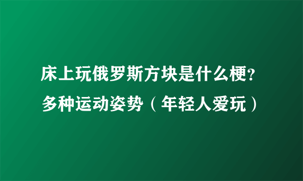 床上玩俄罗斯方块是什么梗？多种运动姿势（年轻人爱玩）