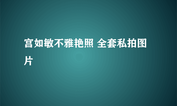 宫如敏不雅艳照 全套私拍图片