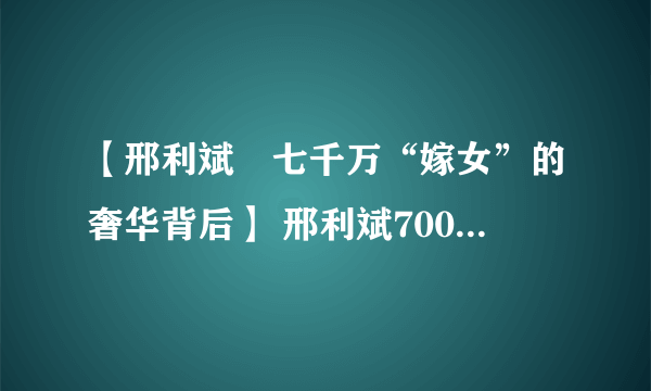 【邢利斌　七千万“嫁女”的奢华背后】 邢利斌7000万嫁女