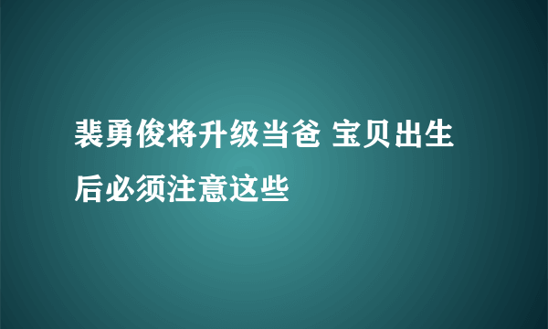 裴勇俊将升级当爸 宝贝出生后必须注意这些