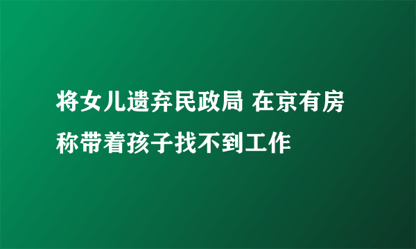 将女儿遗弃民政局 在京有房称带着孩子找不到工作