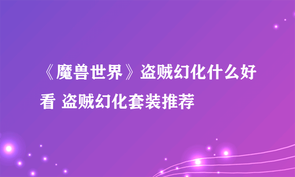 《魔兽世界》盗贼幻化什么好看 盗贼幻化套装推荐