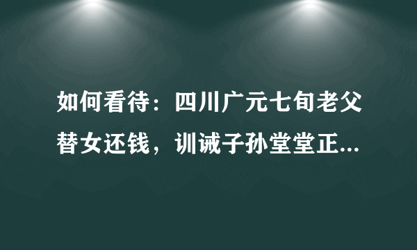 如何看待：四川广元七旬老父替女还钱，训诫子孙堂堂正正做人？