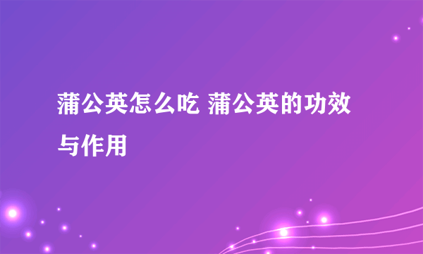 蒲公英怎么吃 蒲公英的功效与作用