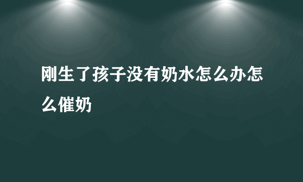 刚生了孩子没有奶水怎么办怎么催奶