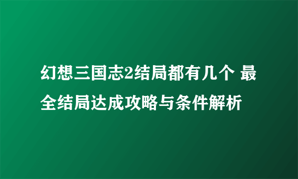 幻想三国志2结局都有几个 最全结局达成攻略与条件解析