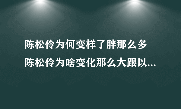 陈松伶为何变样了胖那么多 陈松伶为啥变化那么大跟以前长不一样