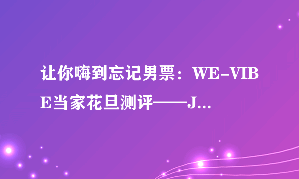 让你嗨到忘记男票：WE-VIBE当家花旦测评——Jive跳蛋