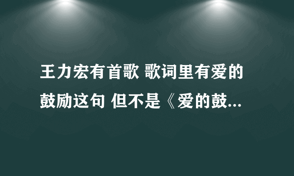 王力宏有首歌 歌词里有爱的鼓励这句 但不是《爱的鼓励》这首歌 知道的朋友告诉下 十分感谢了