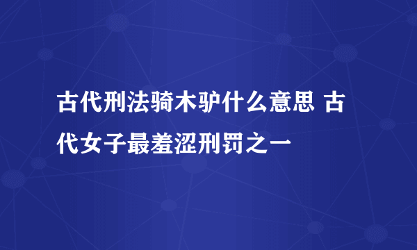 古代刑法骑木驴什么意思 古代女子最羞涩刑罚之一