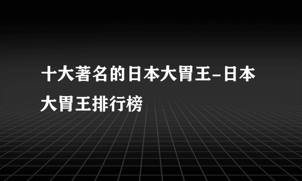 十大著名的日本大胃王-日本大胃王排行榜