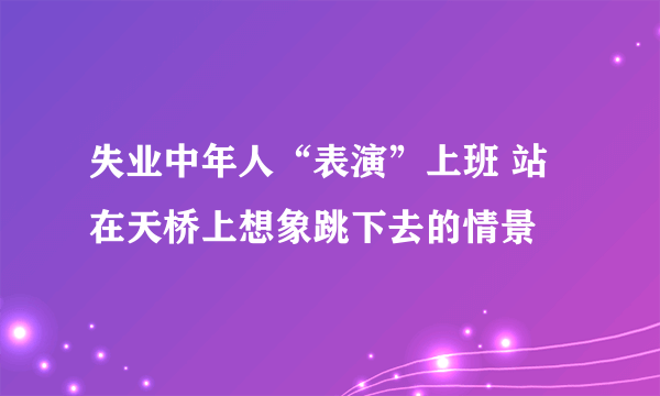 失业中年人“表演”上班 站在天桥上想象跳下去的情景