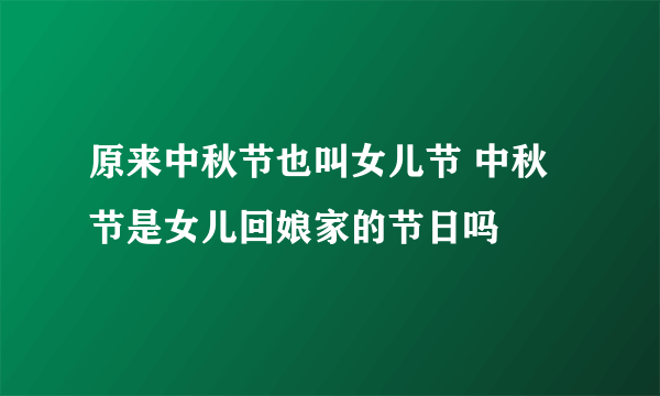 原来中秋节也叫女儿节 中秋节是女儿回娘家的节日吗