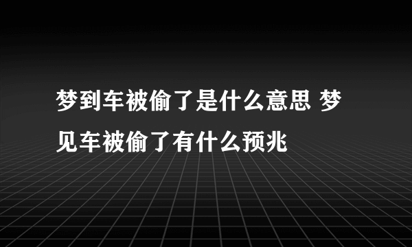 梦到车被偷了是什么意思 梦见车被偷了有什么预兆