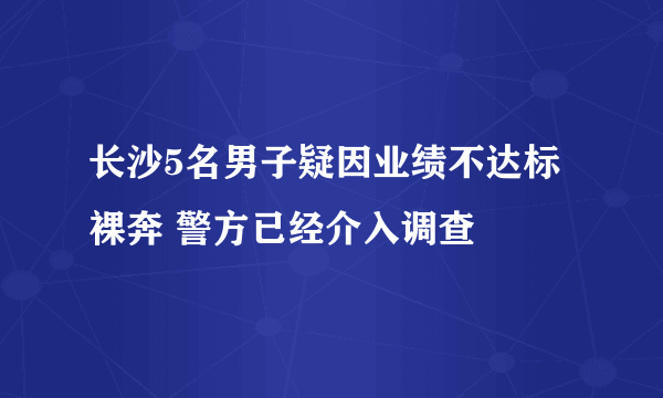 长沙5名男子疑因业绩不达标裸奔 警方已经介入调查