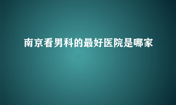 南京看男科的最好医院是哪家