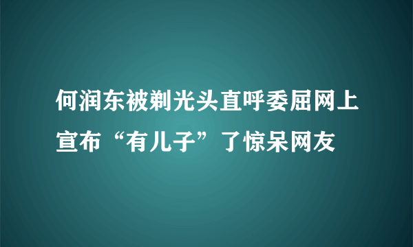 何润东被剃光头直呼委屈网上宣布“有儿子”了惊呆网友