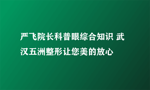 严飞院长科普眼综合知识 武汉五洲整形让您美的放心