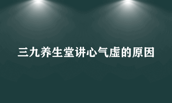 三九养生堂讲心气虚的原因