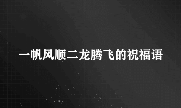 一帆风顺二龙腾飞的祝福语