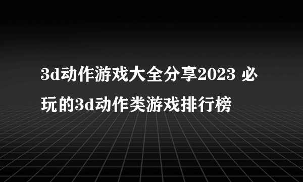 3d动作游戏大全分享2023 必玩的3d动作类游戏排行榜