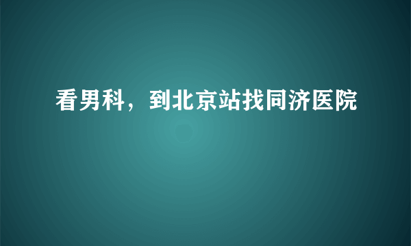 看男科，到北京站找同济医院