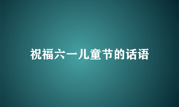 祝福六一儿童节的话语