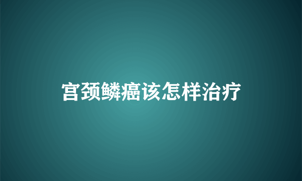 宫颈鳞癌该怎样治疗