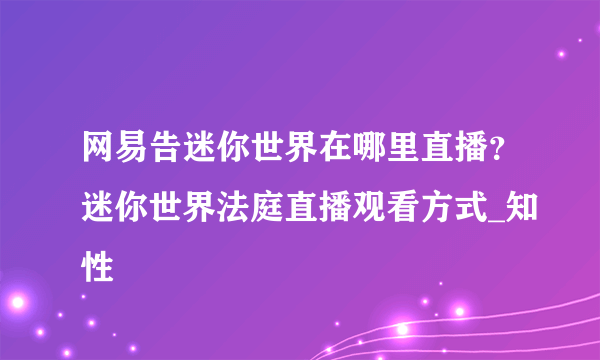 网易告迷你世界在哪里直播？迷你世界法庭直播观看方式_知性