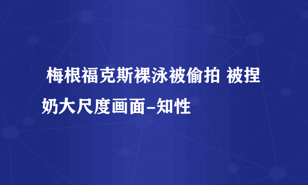  梅根福克斯裸泳被偷拍 被捏奶大尺度画面-知性